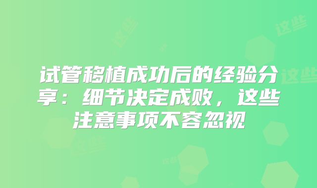 试管移植成功后的经验分享：细节决定成败，这些注意事项不容忽视