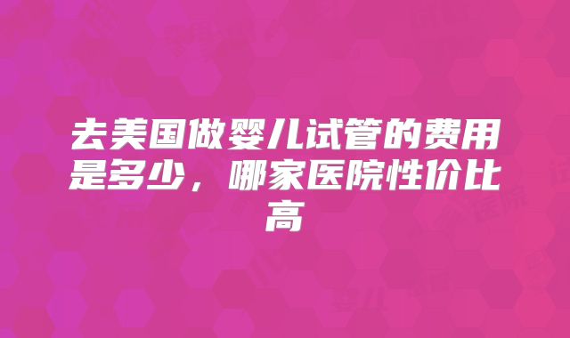 去美国做婴儿试管的费用是多少，哪家医院性价比高