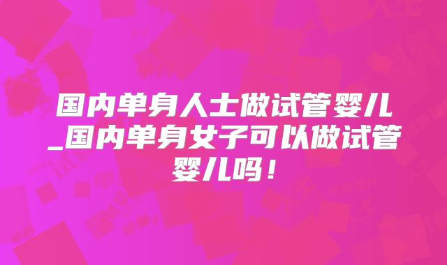 国内单身人士做试管婴儿_国内单身女子可以做试管婴儿吗！