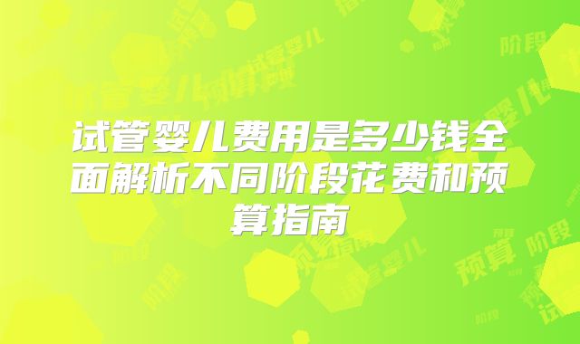 试管婴儿费用是多少钱全面解析不同阶段花费和预算指南