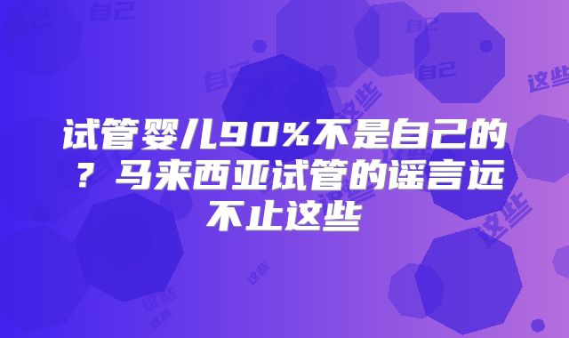 试管婴儿90%不是自己的？马来西亚试管的谣言远不止这些