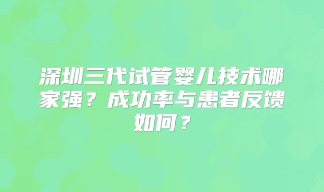 深圳三代试管婴儿技术哪家强？成功率与患者反馈如何？