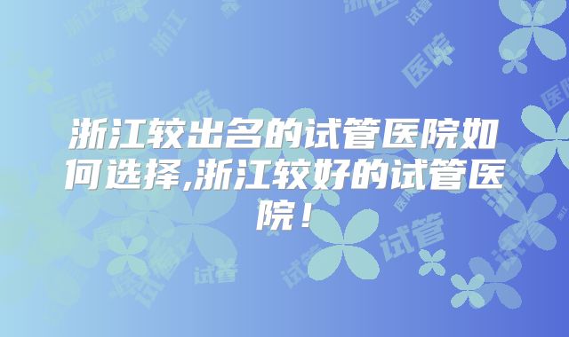 浙江较出名的试管医院如何选择,浙江较好的试管医院!