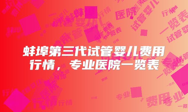 蚌埠第三代试管婴儿费用行情,专业医院一览表