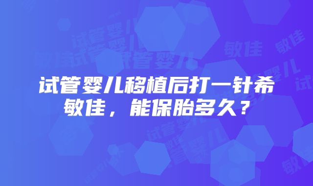 试管婴儿移植后打一针希敏佳，能保胎多久？