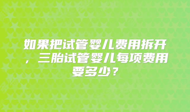 如果把试管婴儿费用拆开，三胎试管婴儿每项费用要多少？