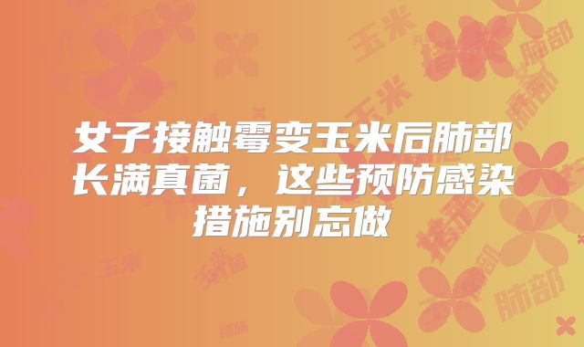 女子接触霉变玉米后肺部长满真菌，这些预防感染措施别忘做