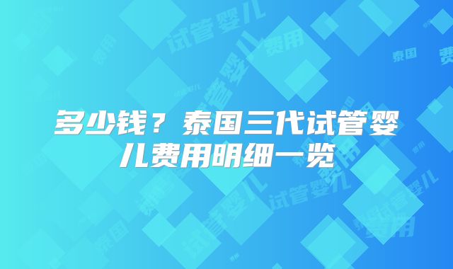 多少钱？泰国三代试管婴儿费用明细一览