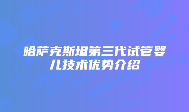 哈萨克斯坦第三代试管婴儿技术优势介绍