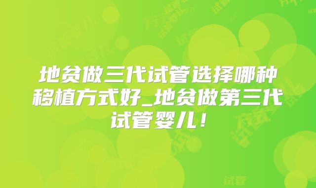 地贫做三代试管选择哪种移植方式好_地贫做第三代试管婴儿!
