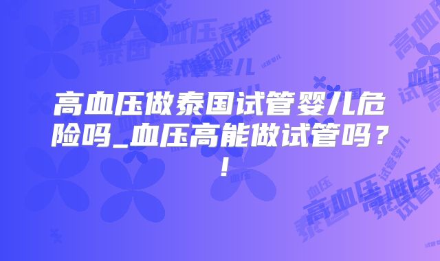 高血压做泰国试管婴儿危险吗_血压高能做试管吗？！