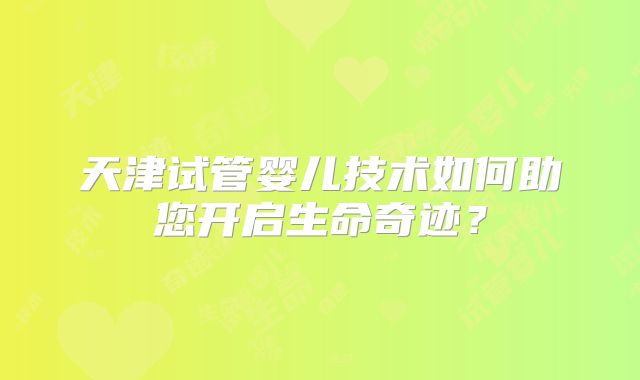 天津试管婴儿技术如何助您开启生命奇迹?