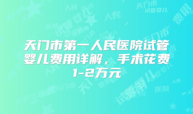 天门市第一人民医院试管婴儿费用详解，手术花费1-2万元