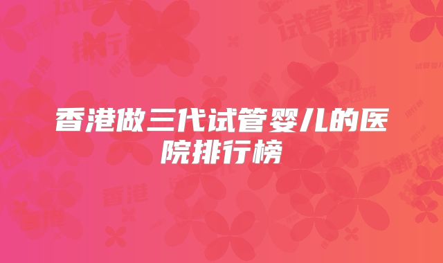 香港做三代试管婴儿的医院排行榜