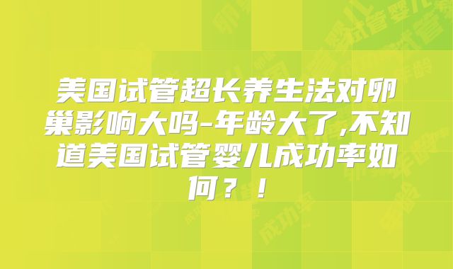 美国试管超长养生法对卵巢影响大吗-年龄大了,不知道美国试管婴儿成功率如何？！