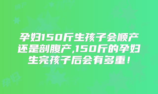 孕妇150斤生孩子会顺产还是剖腹产,150斤的孕妇生完孩子后会有多重!