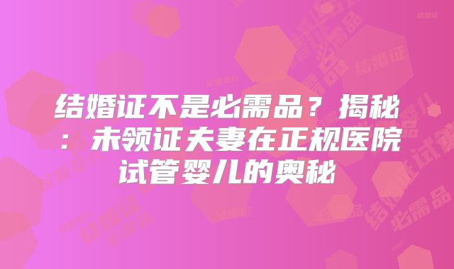 结婚证不是必需品?揭秘:未领证夫妻在正规医院试管婴儿的奥秘