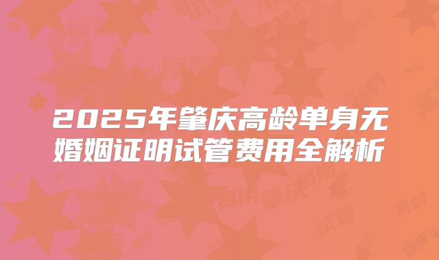 2025年肇庆高龄单身无婚姻证明试管费用全解析
