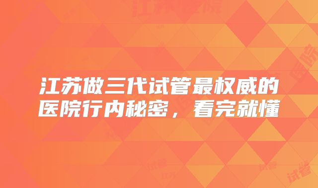 江苏做三代试管最权威的医院行内秘密，看完就懂