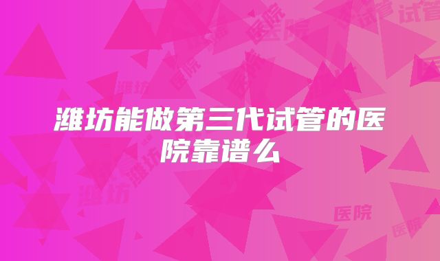 潍坊能做第三代试管的医院靠谱么