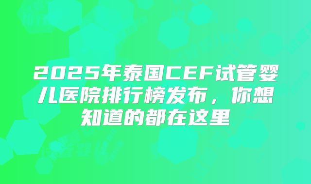 2025年泰国CEF试管婴儿医院排行榜发布，你想知道的都在这里
