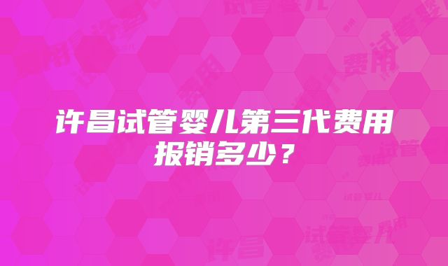 许昌试管婴儿第三代费用报销多少?