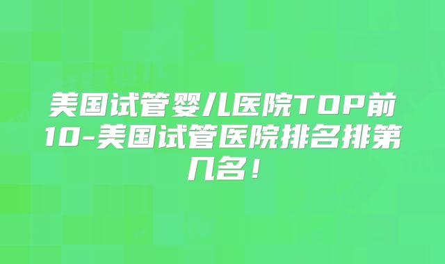 美国试管婴儿医院TOP前10-美国试管医院排名排第几名！