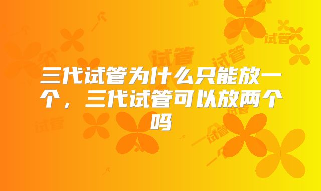 三代试管为什么只能放一个，三代试管可以放两个吗