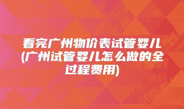 看完广州物价表试管婴儿(广州试管婴儿怎么做的全过程费用)