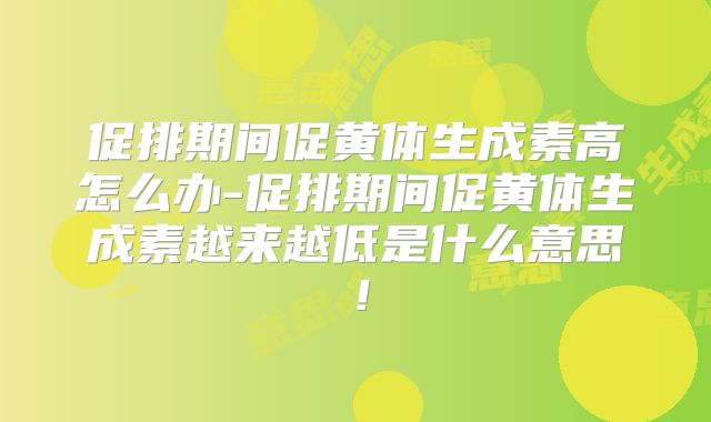 促排期间促黄体生成素高怎么办-促排期间促黄体生成素越来越低是什么意思！