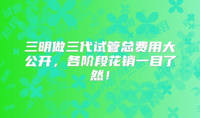三明做三代试管总费用大公开，各阶段花销一目了然！