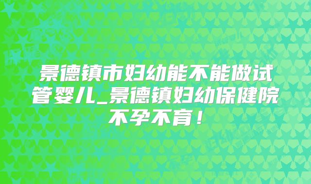 景德镇市妇幼能不能做试管婴儿_景德镇妇幼保健院不孕不育！