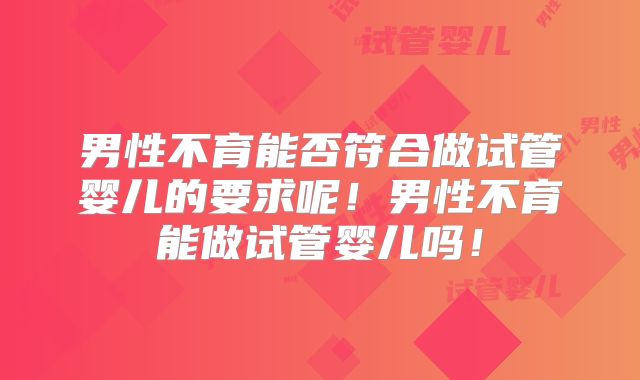 男性不育能否符合做试管婴儿的要求呢！男性不育能做试管婴儿吗！