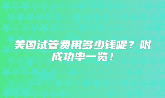 美国试管费用多少钱呢?附成功率一览!