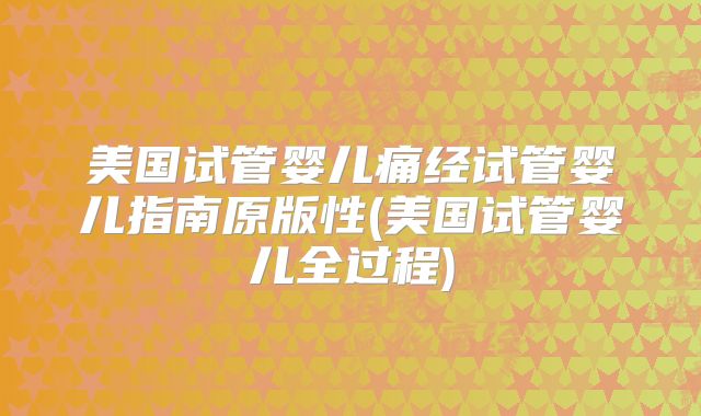 美国试管婴儿痛经试管婴儿指南原版性(美国试管婴儿全过程)