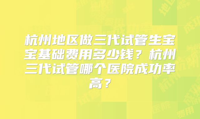 杭州地区做三代试管生宝宝基础费用多少钱?杭州三代试管哪个医院成功率高?