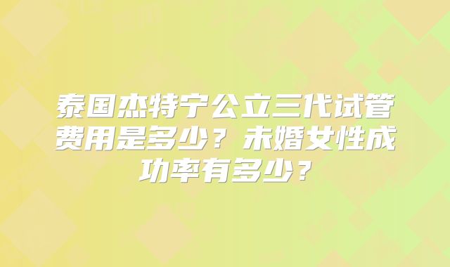 泰国杰特宁公立三代试管费用是多少？未婚女性成功率有多少？
