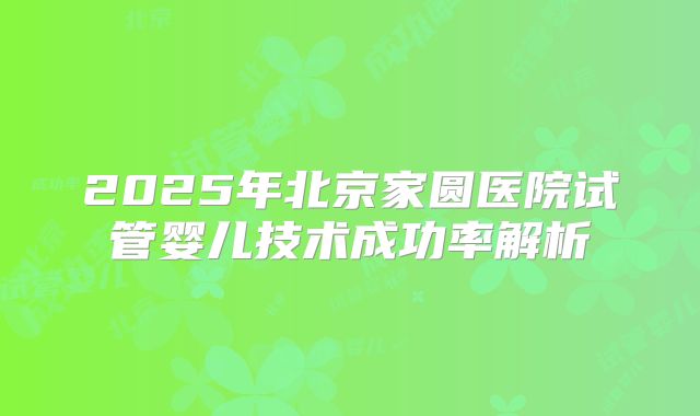 2025年北京家圆医院试管婴儿技术成功率解析