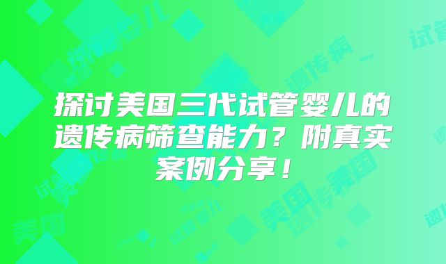 探讨美国三代试管婴儿的遗传病筛查能力?附真实案例分享!