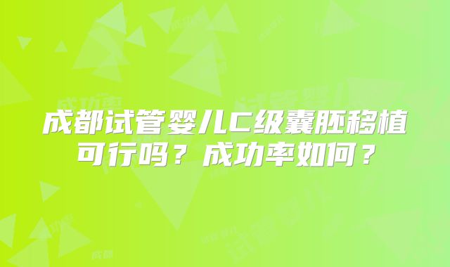 成都试管婴儿C级囊胚移植可行吗？成功率如何？