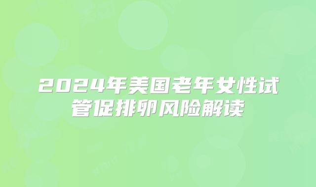 2024年美国老年女性试管促排卵风险解读