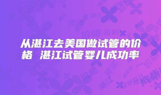 从湛江去美国做试管的价格 湛江试管婴儿成功率