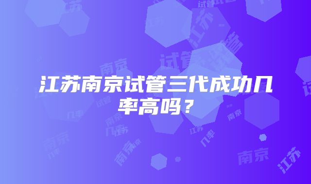 江苏南京试管三代成功几率高吗？