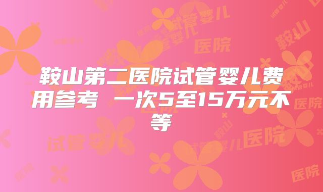 鞍山第二医院试管婴儿费用参考 一次5至15万元不等