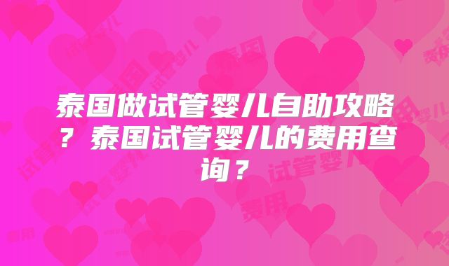 泰国做试管婴儿自助攻略？泰国试管婴儿的费用查询？