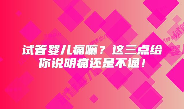 试管婴儿痛嘛？这三点给你说明痛还是不通！