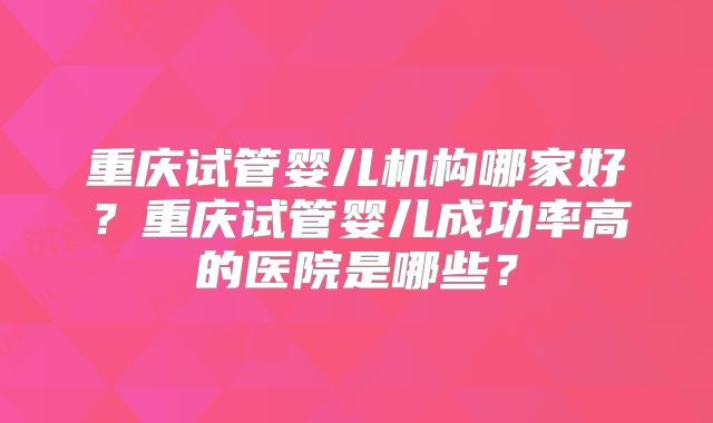 重庆试管婴儿机构哪家好？重庆试管婴儿成功率高的医院是哪些？