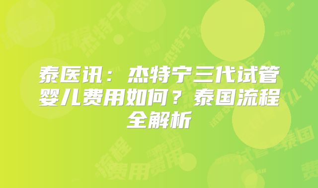 泰医讯：杰特宁三代试管婴儿费用如何？泰国流程全解析