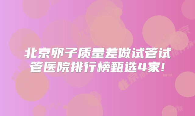 北京卵子质量差做试管试管医院排行榜甄选4家!