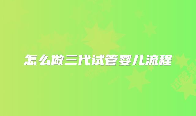 怎么做三代试管婴儿流程